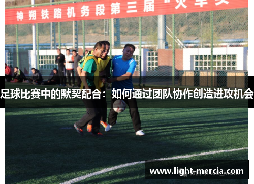 足球比赛中的默契配合：如何通过团队协作创造进攻机会